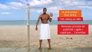 Le précurseur :
OLD SPICE
185 vidéos en 48h
Nouveau process de
publicité « agile »
copié par… Carambar
 