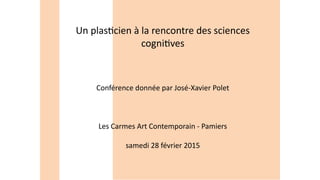 Un plasticien à la rencontre des sciences
cognitives
Conférence donnée par José-Xavier Polet
Les Carmes Art Contemporain - Pamiers
samedi 28 février 2015
 