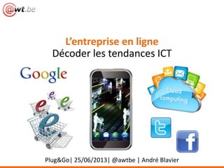 Plug&Go| 25/06/2013| @awtbe | André Blavier
L’entreprise en ligne
Décoder les tendances ICT
 