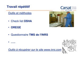 Travail répétitif
 Outils et méthodes

 • Check list OSHA

 • OREGE

 • Questionnaire TMS de l’INRS

 • …..

 Outils à récupérer sur le site www.inrs.com
 