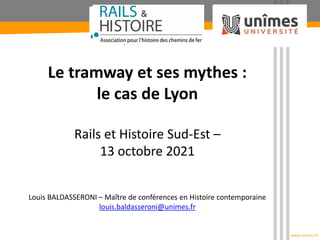 www.unimes.fr
Le tramway et ses mythes :
le cas de Lyon
Rails et Histoire Sud-Est –
13 octobre 2021
Louis BALDASSERONI – M...