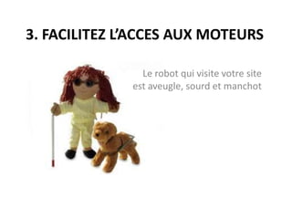 3. FACILITEZ L’ACCES AUX MOTEURSLe robot qui visite votre site est aveugle, sourd et manchot