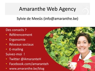 Amaranthe Web AgencySylvie de Meeûs (info@amaranthe.be)Des conseils ? RéférencementErgonomieRéseaux sociauxE-mailingSuivez-moi  !Twitter @AmaranteHFacebook.com/amarantehwww.amaranthe.be/blog