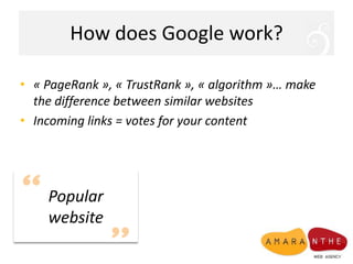 How does Google work?« PageRank », « TrustRank », « algorithm »… make the differencebetweensimilarwebsitesIncoming links = votes for your contentPopularwebsite