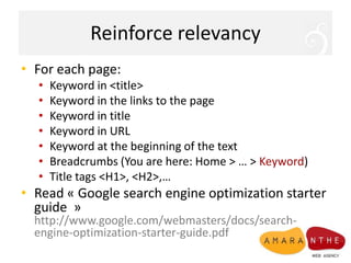 ReinforcerelevancyFor each page: Keyword in <title>Keyword in the links to the pageKeyword in titleKeyword in URLKeyword at the beginning of the textBreadcrumbs (You are here: Home > … > Keyword)Title tags <H1>, <H2>,…Read « Google search engine optimization starter guide  »  http://www.google.com/webmasters/docs/search-engine-optimization-starter-guide.pdf