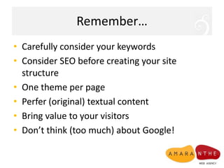 Remember…Carefullyconsideryour keywordsConsider SEO beforecreatingyour site structure One theme per pagePerfer (original) textual contentBring value to your visitorsDon’t think (too much) about Google!
