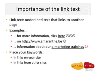 Importance of the link textLink text: underlined text that links to another pageExamples :… for more information, click here… on http://www.amaranthe.be… information about our e-marketing trainingsPlace your keywords:in links on your sitein links from other sites