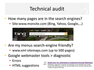 Technical auditHow many pages are in the search engines?Site:www.monsite.com (Bing, Yahoo, Google,…)Are my menus search-enginefriendly?www.xml-sitemaps.com (up to 500 pages)Google webmaster tools > diagnosticErrorsHTML suggestions 