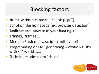 BlockingfactorsHome without content ("Splash page")Script on the homepage (ex: browser detection)Redirections (beware of yourhosting!)Frames, iframes,… Menu in Flash or javascript (« roll-over ») Programming or CMS generating « exotic » URL’swith « ? », « id »,… Techniques  aiming to "cheat"