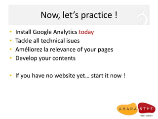Now, let’s practice !Install Google AnalyticstodayTackle all technicalisuesAméliorez la relevance of your pagesDevelopyour contentsIf you have no websiteyet… start it now !