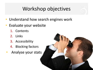 Workshop objectivesUnderstand how searchenginesworkEvaluateyourwebsiteContentsLinksAccessibilityBlockingfactorsAnalyse yourstats