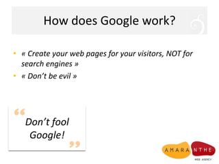 How does Google work?<br />« Createyour web pages for yourvisitors, NOT for searchengines »<br />« Don’tbeevil »<br />Don’...