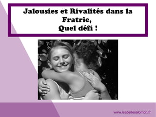 www.isabellesalomon.fr
Jalousies et Rivalités dans la
Fratrie,
Quel défi !
 