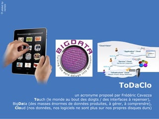 slided by
nereÿs
©




                                                                      ToDaClo
                                              un acronyme proposé par Frédéric Cavazza
                       Touch (le monde au bout des doigts / des interfaces à repenser),
            BigData (des masses énormes de données produites, à gérer, à comprendre),
             Cloud (nos données, nos logiciels ne sont plus sur nos propres disques durs)
 