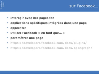 slided by
nereÿs

                                                   sur Facebook…
©




             interagir avec des pages fan
             applications spécifiques intégrées dans une page
             appcenter
             utiliser Facebook « en tant que… »
             paramétrer une page
             https://developers.facebook.com/docs/plugins/
             https://developers.facebook.com/docs/opengraph/
 