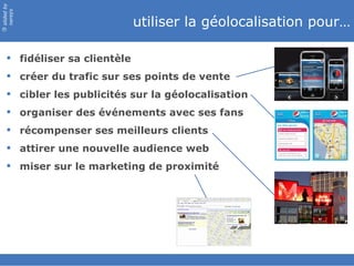 slided by
nereÿs

                              utiliser la géolocalisation pour…
©




    fidéliser sa clientèle
    créer du trafic sur ses points de vente
    cibler les publicités sur la géolocalisation
    organiser des événements avec ses fans
    récompenser ses meilleurs clients
    attirer une nouvelle audience web
    miser sur le marketing de proximité
 