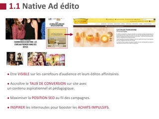 ● Etre VISIBLE sur les carrefours d’audience et leurs éditos affinitaires.
● Accroître le TAUX DE CONVERSION sur site avec
un contenu aspirationnel et pédagogique.
● Maximiser la POSITION SEO au fil des campagnes.
● INSPIRER les internautes pour booster les ACHATS IMPULSIFS.
1.1 Native Ad édito
 