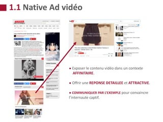 ● Exposer le contenu vidéo dans un contexte
AFFINITAIRE.
● Offrir une REPONSE DETAILLEE et ATTRACTIVE.
● COMMUNIQUER PAR L’EXEMPLE pour convaincre
l’internaute captif.
1.1 Native Ad vidéo
 