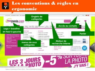 Les conventions & règles en ergonomie

                                     Onglets de
                                     catégories


                                                               Accès au compte
 Logo + baseline
en haut à gauche
                                                                                 Panier


                                                            Moteur de
                       menus de sous
                                                         recherche interne
                        catégories




  Salon e-Commerce Paris 2012 - The e-Commerce Academy
 