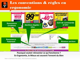 Les conventions & règles en ergonomie



   Rassurance                                              Suivi de commande
    Livraisons                  Mentions légales +                et SAV
                                      infos




  Rassurance
   Paiement                                                    Réseaux sociaux




                  Pourquoi vouloir réinventer ce qui fonctionne ?
               En Ergonomie, le Mieux est souvent l’ennemi du Bien
Salon e-Commerce Paris 2012 - The e-Commerce Academy
 