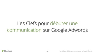 Les clefs pour débuter une communication sur Google Adwords1
Les Clefs pour débuter une
communication sur Google Adwords
 
