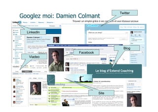 Twitter
Googlez moi: Damien Colmant
                  Trouver	
  un	
  emploi	
  grâce	
  à	
  ses	
  contacts	
  et	
  aux	
  réseaux	
  sociaux



  LinkedIn



                                                                                        Blog
                          Facebook
   Viadeo




                                                     Site

               Extend Coaching©
 