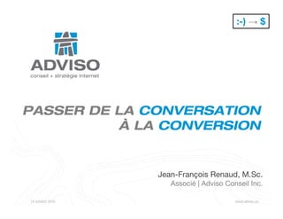 :-) → $




PASSER DE LA CONVERSATION
          À LA CONVERSION


                  Jean-François Renaud, M.Sc.
                     Associé | Adviso Conseil Inc.

14 octobre 2010                          www.adviso.ca
 