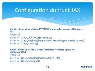  CREATION COMPTES UTILISATEURS IAX [907]language=frcallerid=907username=907secret=907type=friendhost=dynamiccontext=iaxecoledisallow=allallow=ulawallow=alawallow=gsmConfiguration du trunk IAX1019/09/2011
