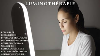 LUMINOTHÉRAPIE
RÉTABLIR ET
RÉÉQUILIBRER
L'HORLOGE BIOLOGIQUE
DE L'ORGANISME, LUTTER
CONTRE UN CERTAIN
NOMBRE DE
PATHOLOGIES LIÉES À
CERTAINES DÉPRESSIONS
AINSI QU’AU SOMMEIL…
 