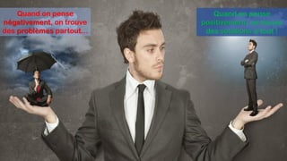 Quand on pense
négativement, on trouve
des problèmes partout…
Quand on pense
positivement, on trouve
des solutions à tout !
 