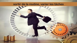 sortir de la routine, varier les tâches
 