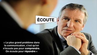 ÉCOUTE
« Le plus grand problème dans
la communication, c'est qu'on
n'écoute pas pour comprendre.
On écoute pour répondre »
 
