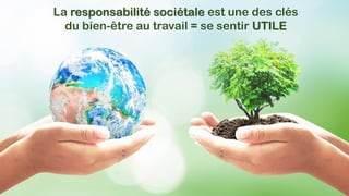 La responsabilité sociétale est une des clés
du bien-être au travail = se sentir UTILE
 