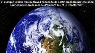Et puisque le bien-être au travail nécessite de sortir du cadre professionnel
pour comprendre le monde d’aujourd’hui et le transformer…
 