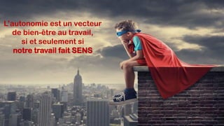 L’autonomie est un vecteur
de bien-être au travail,
si et seulement si
notre travail fait SENS
 