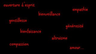empathie
bienfaisance
bienveillance
altruisme
générosité
compassion
amour…
gentillesse
ouverture d’esprit
 