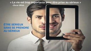 « La vie est trop importante pour être prise au sérieux »
-Oscar Wilde
ÊTRE SÉRIEUX
SANS SE PRENDRE
AU SÉRIEUX
 