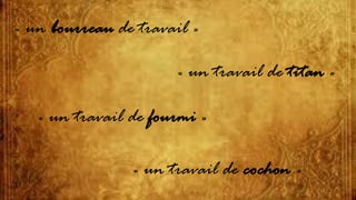 « un bourreau de travail »
« un travail de titan »
« un travail de fourmi »
« un travail de cochon »
 
