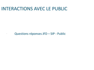 INTERACTIONS AVEC LE PUBLIC
- Questions réponses JFD – SIP - Public
 