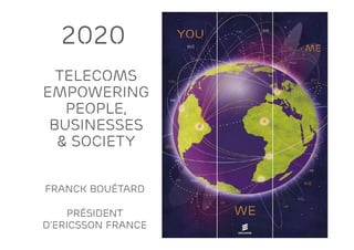 2020
                 TELECOMS
 Slide title
               EMPOWERING
mum 48 pt
                  PEOPLE,
                BUSINESSES
                 & SOCIETY
de subtitle
mum 30 pt



               Franck Bouétard

                   Président
               d’Ericsson France
 