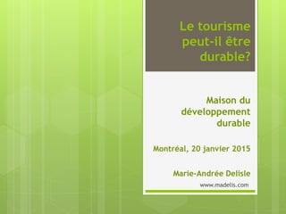 Le tourisme
peut-il être
durable?
Maison du
développement
durable
Montréal, 20 janvier 2015
Marie-Andrée Delisle
www.madelis.com
 
