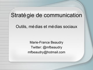 Stratégie de communication Outils, médias et médias sociaux Marie-France Beaudry Twitter: @mfbeaudry [email_address] 