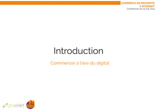 Conférence du 14 mai 2014
Introduction
Commercer à l’ère du digital
Commerce de proximité
& internet
 