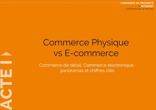 Conférence du 14 mai 2014
Commerce de proximité
& internet
CTEI
Commerce Physique
vs E-commerce
Commerce de détail, Commerce électronique :
panoramas et chiffres clés
CTEI
Commerce Physique
vs E-commerce
Commerce de détail, Commerce électronique :
panoramas et chiffres clés
 