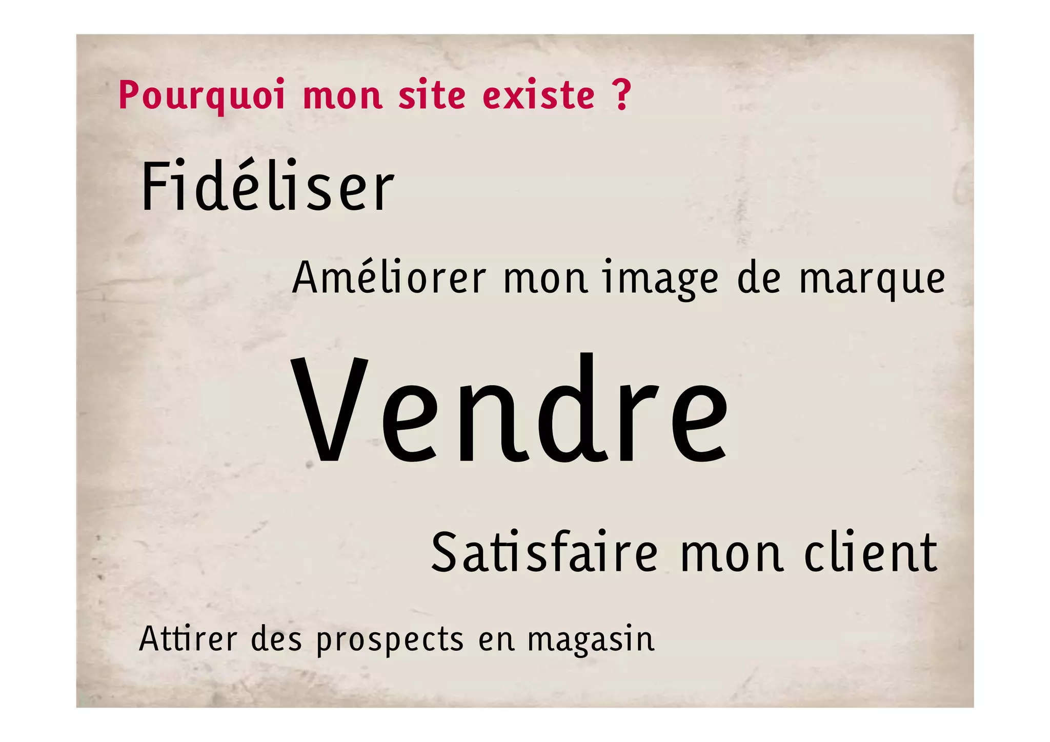 Pourquoi mon site existe ?

 Fidéliser
          Améliorer mon image de marque


          Vendre
                  Satisfaire mon client
 Attirer des prospects en magasin
 