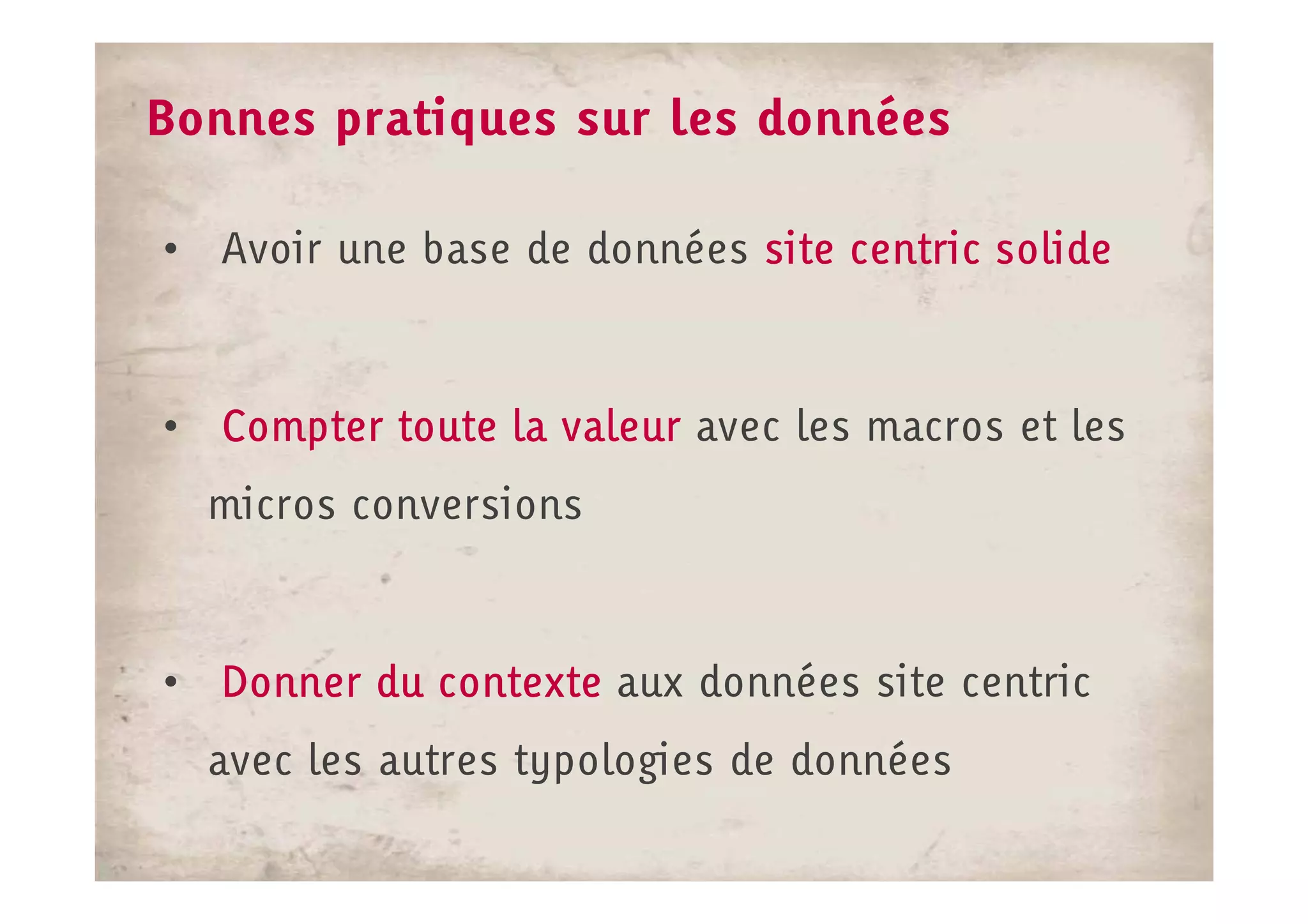 Bonnes pratiques sur les données

• Avoir une base de données site centric solide



• Compter toute la valeur avec les macros et les
  micros conversions



• Donner du contexte aux données site centric
  avec les autres typologies de données
 