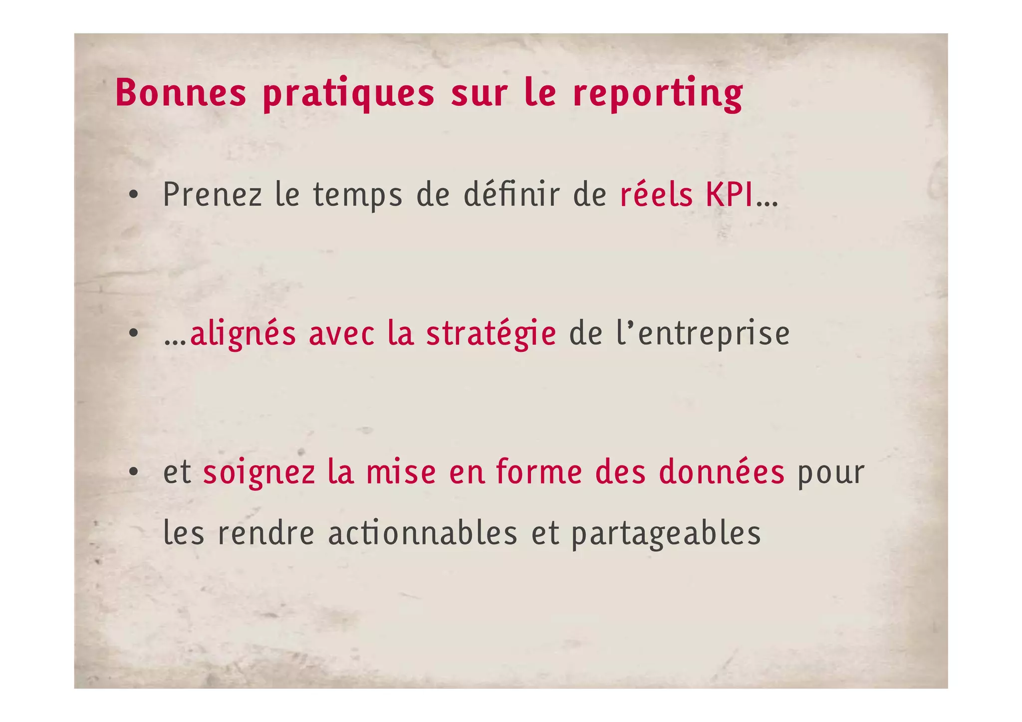 Bonnes pratiques sur le reporting

• Prenez le temps de définir de réels KPI
                                      KPI…



• …alignés avec la stratégie de l’entreprise
   alignés



• et soignez la mise en forme des données pour
  les rendre actionnables et partageables
 