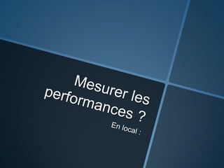 Mesurer les performances ?En local :