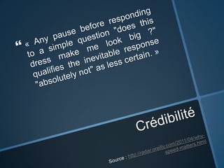 Crédibilité« Anypause beforeresponding to a simple question "doesthisdressmake me look big ?" qualifies the inevitableresponse"absolutelynot" as lesscertain. »Source : http://radar.oreilly.com/2011/04/why-speed-matters.html