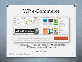 WP e-Commerce




            Compatible: 3.5 – Téléchargé: 2 232 614 - MàJ: 08/01/2013
                       13 Thèmes premium sur Themeforest

                                   VF – po & mo
WC-2013 | WordPress & E-commerce                                        11
 